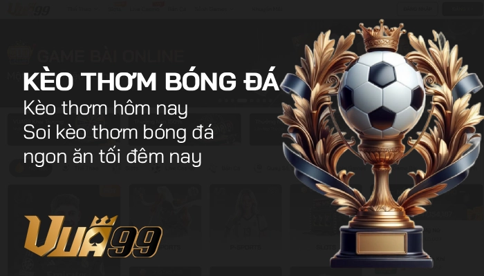Kèo thơm bóng đá – Soi kèo & tips ngon hôm nay cùng Vua99