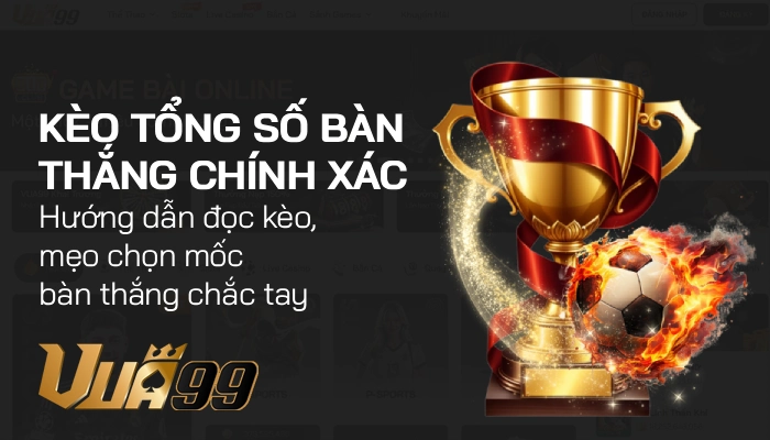 Kèo tổng số bàn thắng chính xác là gì? Hướng dẫn đọc kèo, mẹo chọn mốc bàn thắng chắc tay